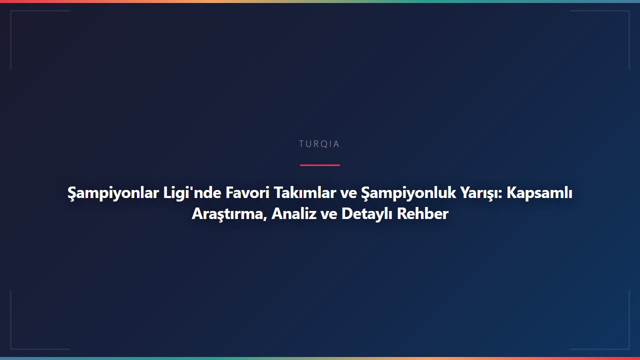 Şampiyonlar Ligi'nde Favori Takımlar ve Şampiyonluk Yarışı: Kapsamlı Araştırma, Analiz ve Detaylı Rehber