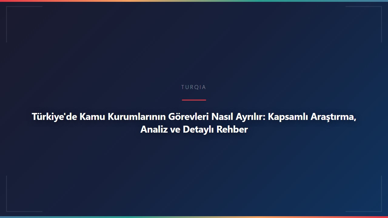 Türkiye'de Kamu Kurumlarının Görevleri Nasıl Ayrılır: Kapsamlı Araştırma, Analiz ve Detaylı Rehber