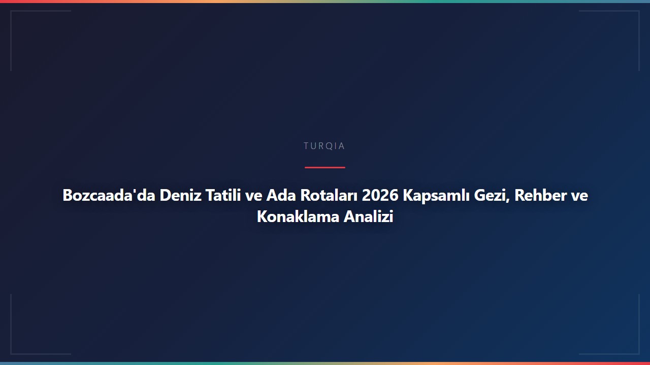 Bozcaada'da Deniz Tatili ve Ada Rotaları 2026 Kapsamlı Gezi, Rehber ve Konaklama Analizi