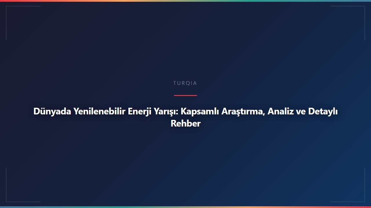 Dünyada Yenilenebilir Enerji Yarışı: Kapsamlı Araştırma, Analiz ve Detaylı Rehber