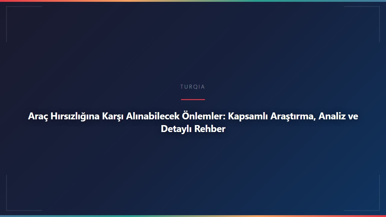 Araç Hırsızlığına Karşı Alınabilecek Önlemler: Kapsamlı Araştırma, Analiz ve Detaylı Rehber