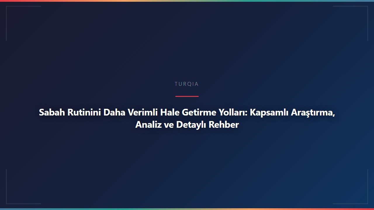 Sabah Rutinini Daha Verimli Hale Getirme Yolları: Kapsamlı Araştırma, Analiz ve Detaylı Rehber