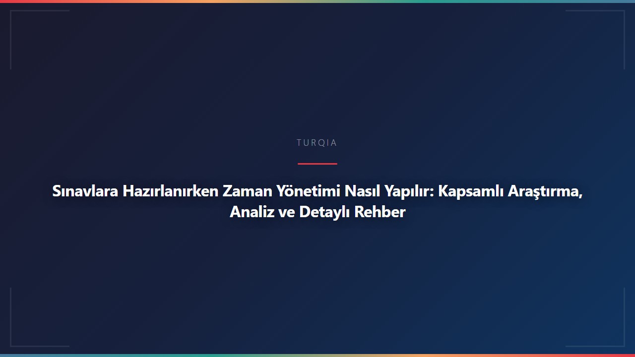 Sınavlara Hazırlanırken Zaman Yönetimi Nasıl Yapılır: Kapsamlı Araştırma, Analiz ve Detaylı Rehber
