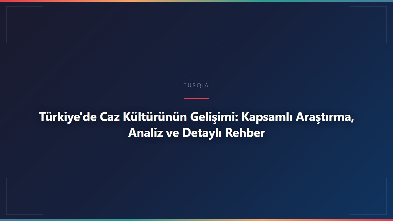 Türkiye'de Caz Kültürünün Gelişimi: Kapsamlı Araştırma, Analiz ve Detaylı Rehber