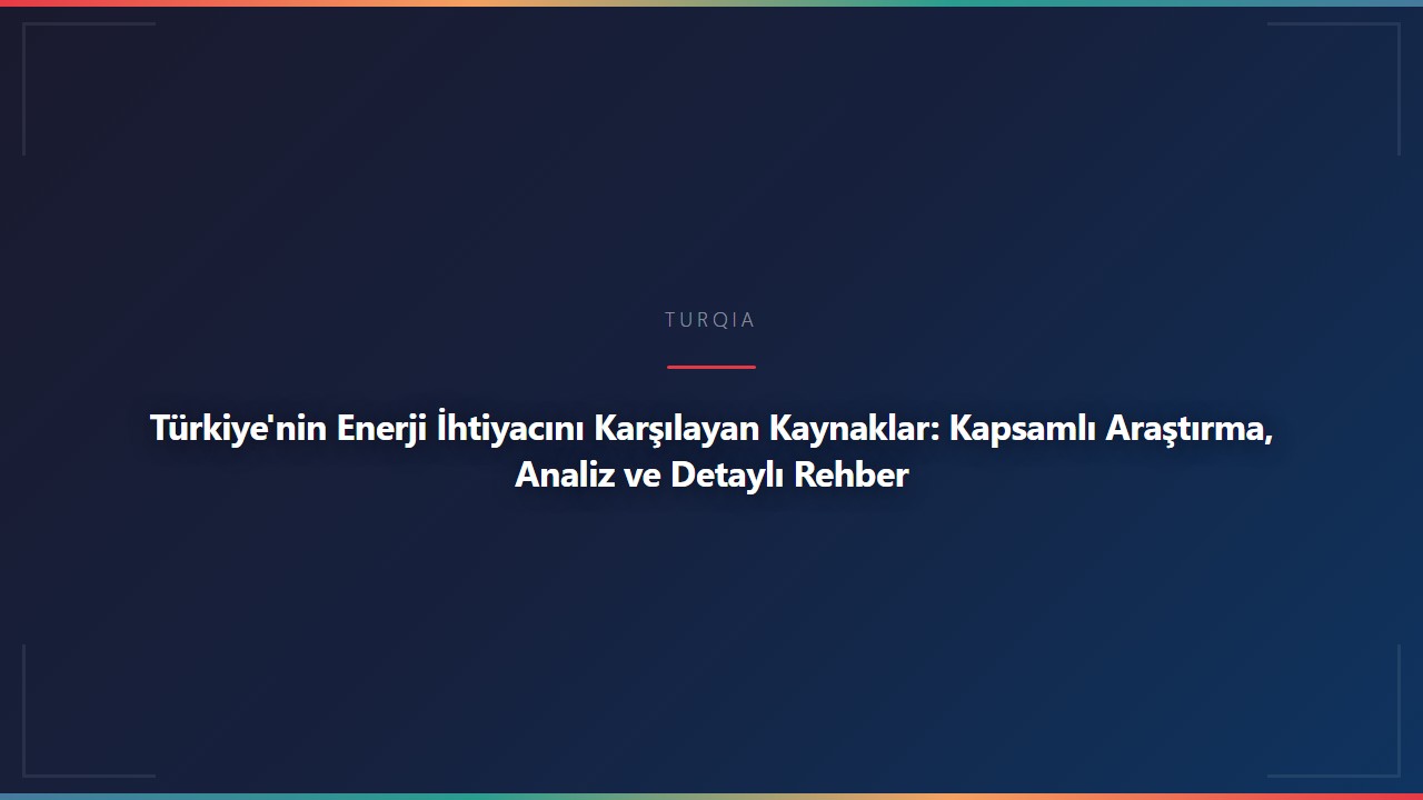Türkiye'nin Enerji İhtiyacını Karşılayan Kaynaklar: Kapsamlı Araştırma, Analiz ve Detaylı Rehber