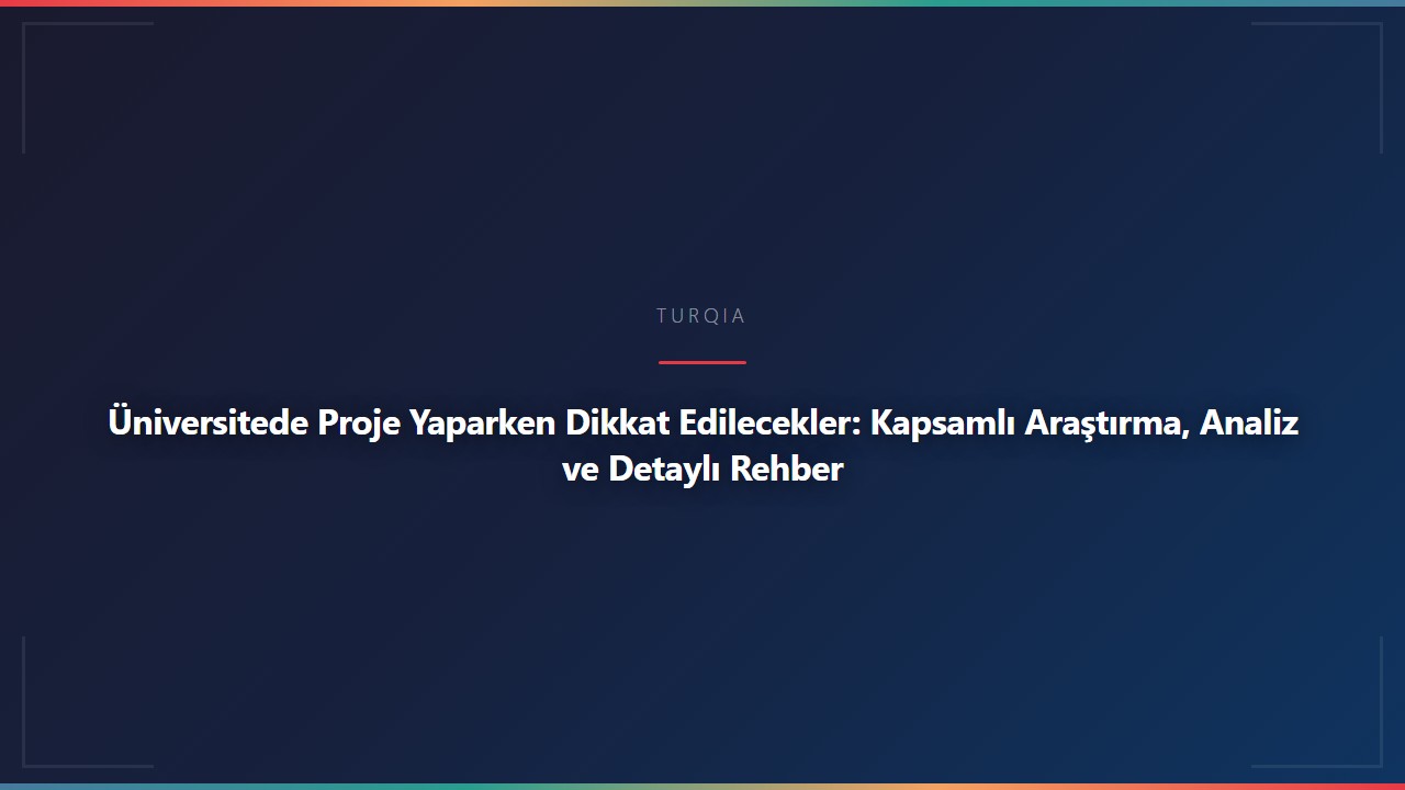 Üniversitede Proje Yaparken Dikkat Edilecekler: Kapsamlı Araştırma, Analiz ve Detaylı Rehber