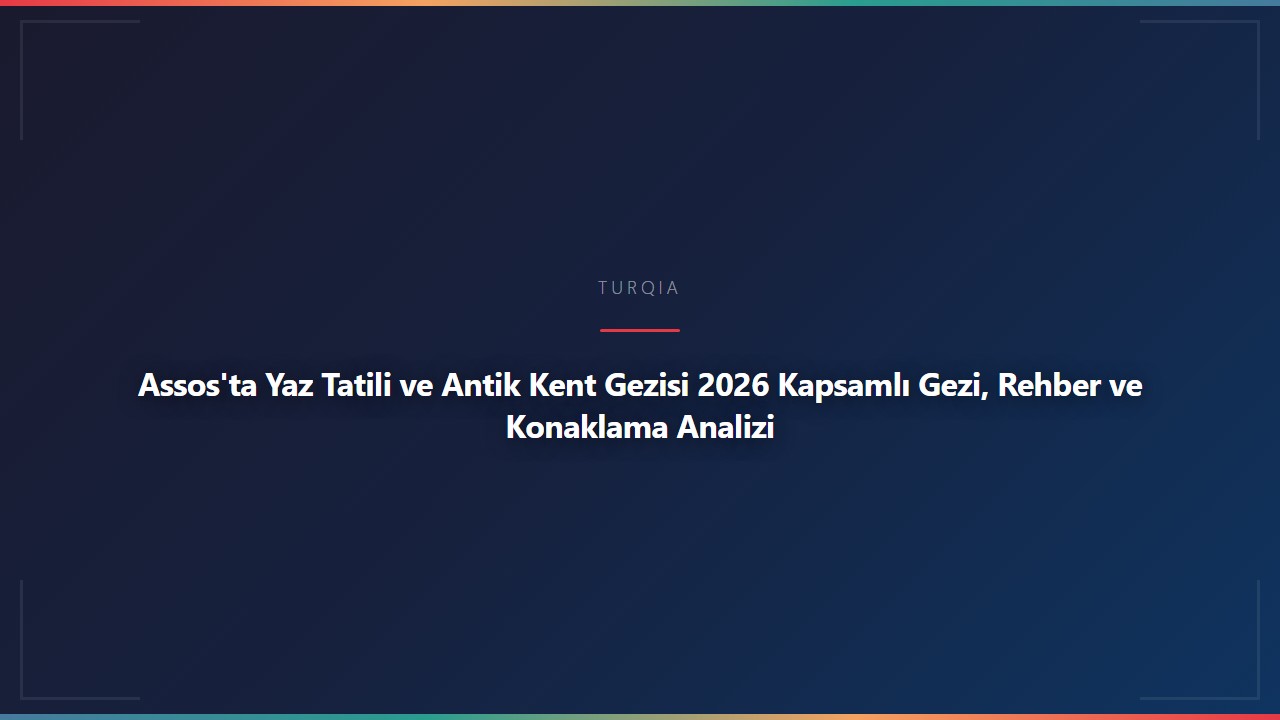 Assos'ta Yaz Tatili ve Antik Kent Gezisi 2026 Kapsamlı Gezi, Rehber ve Konaklama Analizi