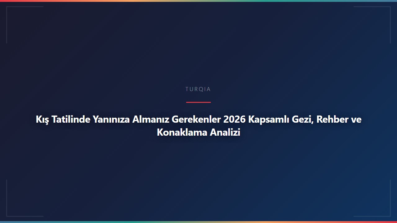 Kış Tatilinde Yanınıza Almanız Gerekenler 2026 Kapsamlı Gezi, Rehber ve Konaklama Analizi