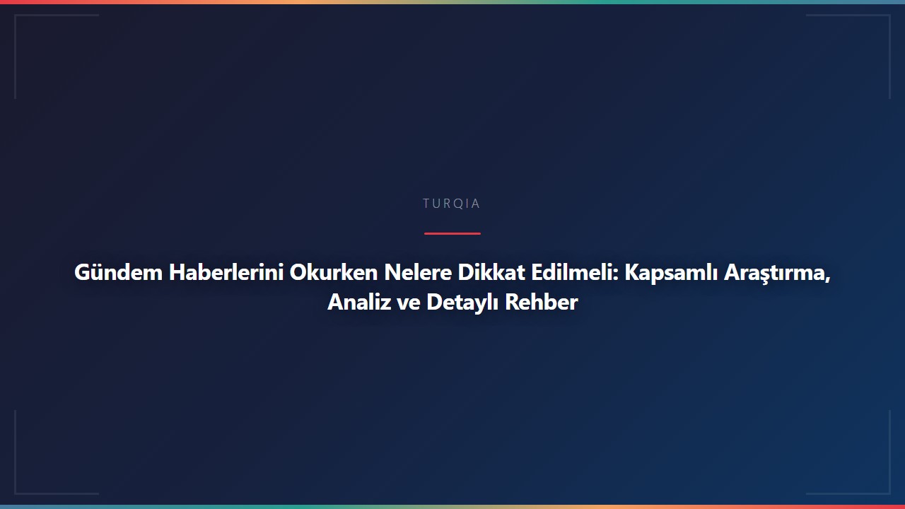 Gündem Haberlerini Okurken Nelere Dikkat Edilmeli: Kapsamlı Araştırma, Analiz ve Detaylı Rehber