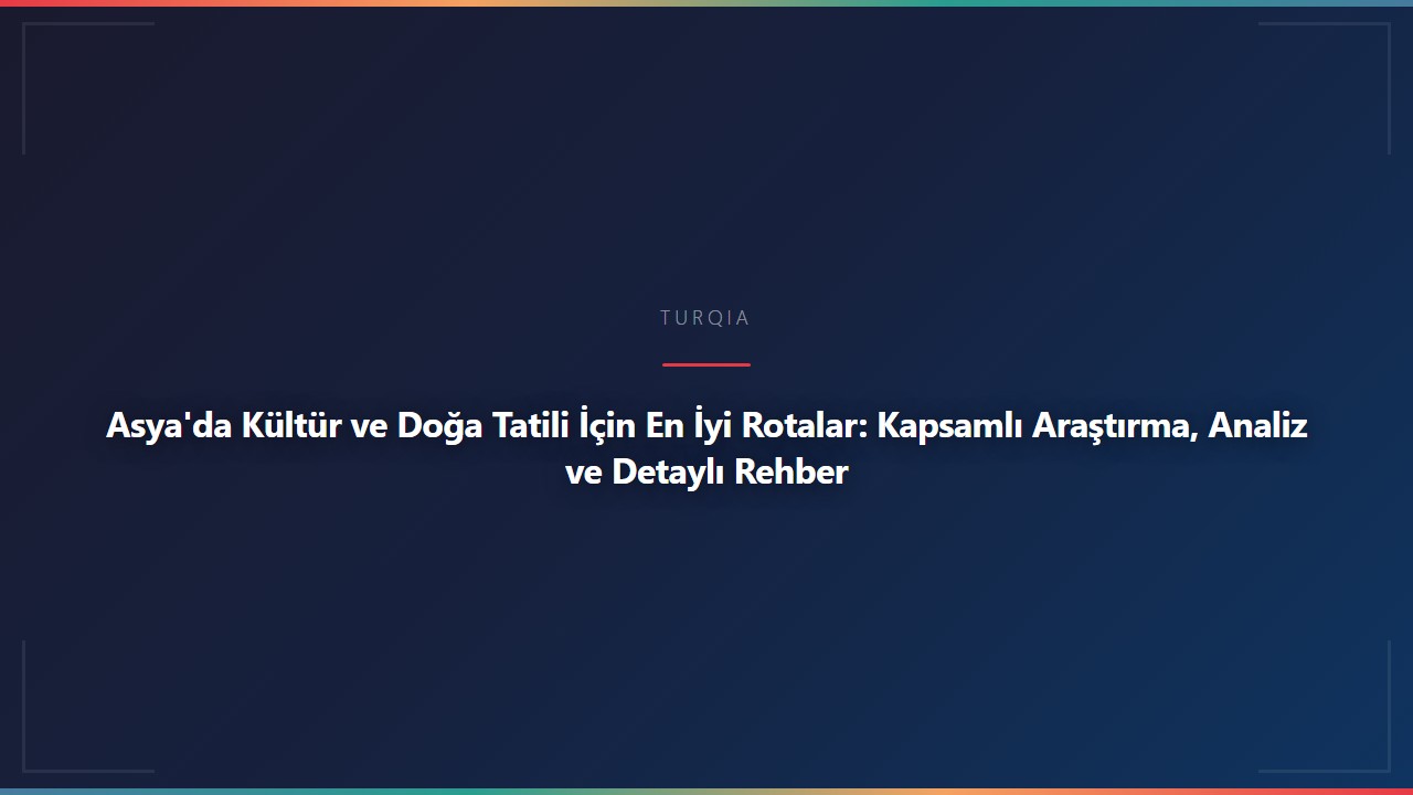 Asya'da Kültür ve Doğa Tatili İçin En İyi Rotalar: Kapsamlı Araştırma, Analiz ve Detaylı Rehber