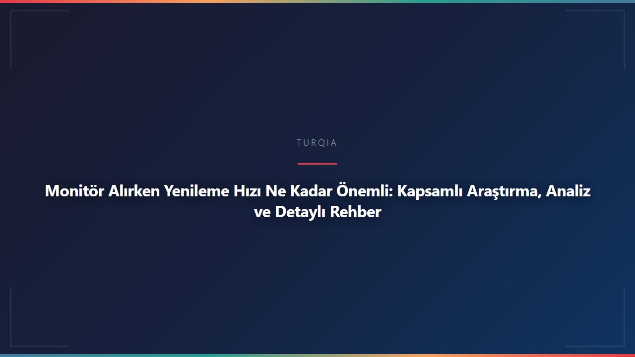Monitör Alırken Yenileme Hızı Ne Kadar Önemli: Kapsamlı Araştırma, Analiz ve Detaylı Rehber